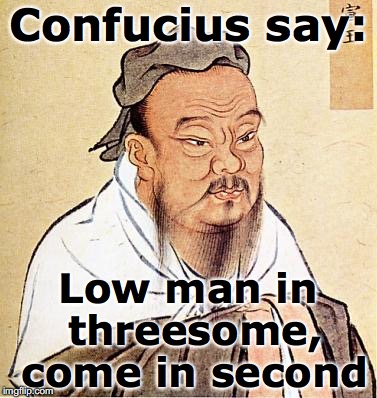 confucius | Confucius say:; Low man in threesome, come in second | image tagged in confucius | made w/ Imgflip meme maker