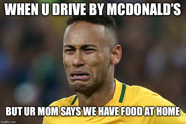 neymar crying | WHEN U DRIVE BY MCDONALD’S; BUT UR MOM SAYS WE HAVE FOOD AT HOME | image tagged in neymar crying | made w/ Imgflip meme maker