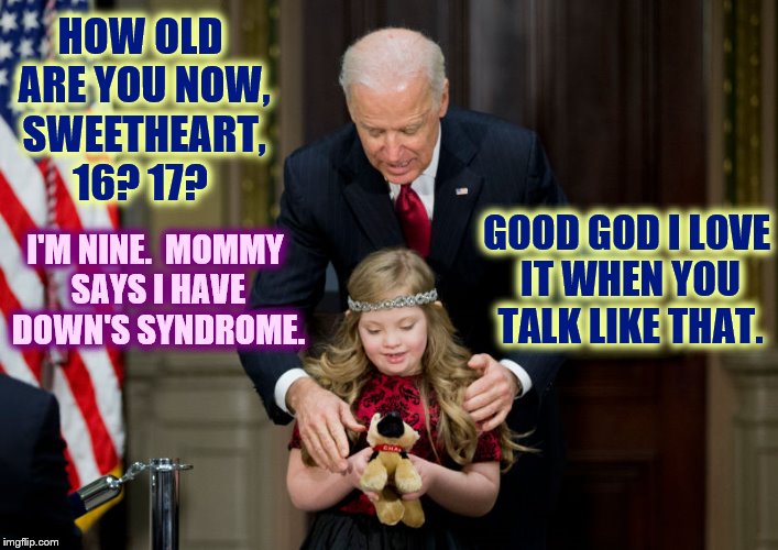 HOW OLD ARE YOU NOW, SWEETHEART, 16? 17? I'M NINE.  MOMMY SAYS I HAVE DOWN'S SYNDROME. GOOD GOD I LOVE IT WHEN YOU TALK LIKE THAT. | made w/ Imgflip meme maker