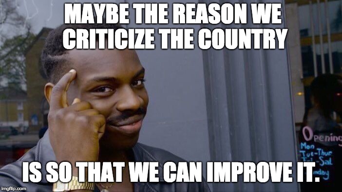 Roll Safe Think About It Meme | MAYBE THE REASON WE CRITICIZE THE COUNTRY IS SO THAT WE CAN IMPROVE IT. | image tagged in memes,roll safe think about it | made w/ Imgflip meme maker