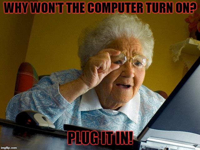 Plug it in! | WHY WON'T THE COMPUTER TURN ON? PLUG IT IN! | image tagged in memes | made w/ Imgflip meme maker