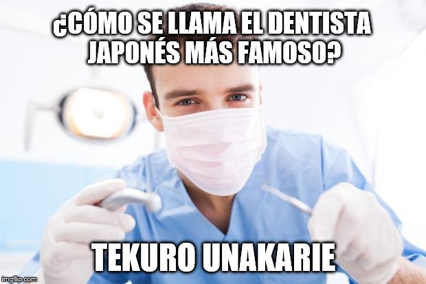 Dentist | ¿CÓMO SE LLAMA EL DENTISTA JAPONÉS MÁS FAMOSO? TEKURO UNAKARIE | image tagged in dentist | made w/ Imgflip meme maker