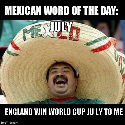 Mexican Word of the Day (LARGE) | JULY; ENGLAND WIN WORLD CUP JU LY TO ME | image tagged in mexican word of the day large | made w/ Imgflip meme maker
