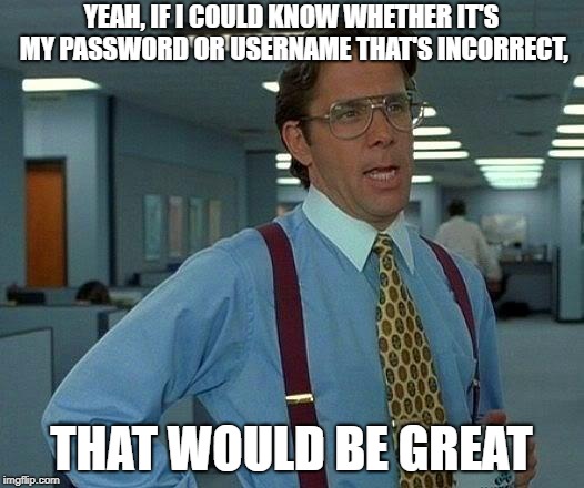 That Would Be Great | YEAH, IF I COULD KNOW WHETHER IT'S MY PASSWORD OR USERNAME THAT'S INCORRECT, THAT WOULD BE GREAT | image tagged in memes,that would be great | made w/ Imgflip meme maker