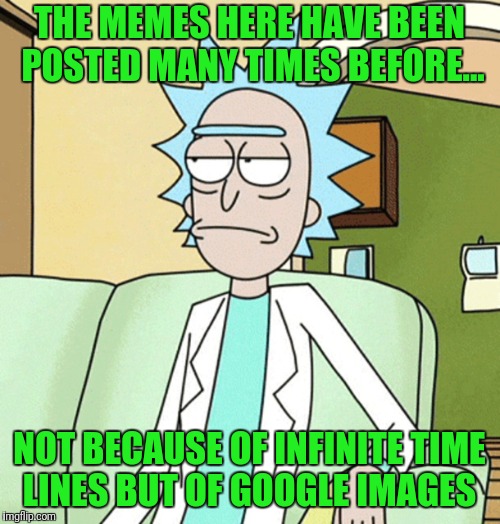 Rick Sanchez | THE MEMES HERE HAVE BEEN POSTED MANY TIMES BEFORE... NOT BECAUSE OF INFINITE TIME LINES BUT OF GOOGLE IMAGES | image tagged in rick sanchez | made w/ Imgflip meme maker