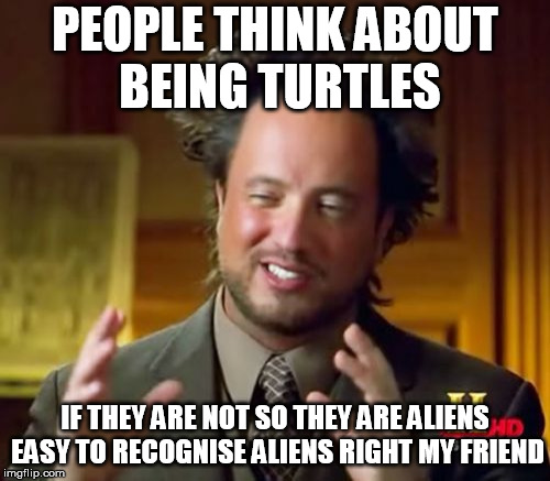 aliens these days | PEOPLE THINK ABOUT BEING TURTLES; IF THEY ARE NOT SO THEY ARE ALIENS EASY TO RECOGNISE ALIENS RIGHT MY FRIEND | image tagged in memes,ancient aliens | made w/ Imgflip meme maker