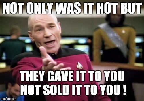 Picard Wtf Meme | NOT ONLY WAS IT HOT BUT THEY GAVE IT TO YOU NOT SOLD IT TO YOU ! | image tagged in memes,picard wtf | made w/ Imgflip meme maker