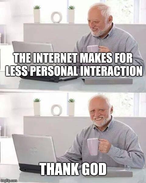 Hide the Pain Harold | THE INTERNET MAKES FOR LESS PERSONAL INTERACTION; THANK GOD | image tagged in memes,hide the pain harold | made w/ Imgflip meme maker