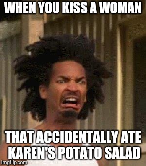 Disgusted Face | WHEN YOU KISS A WOMAN THAT ACCIDENTALLY ATE KAREN'S POTATO SALAD | image tagged in disgusted face | made w/ Imgflip meme maker