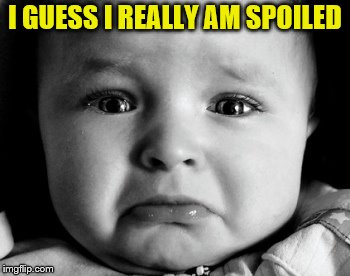 Sad Baby Meme | I GUESS I REALLY AM SPOILED | image tagged in memes,sad baby | made w/ Imgflip meme maker