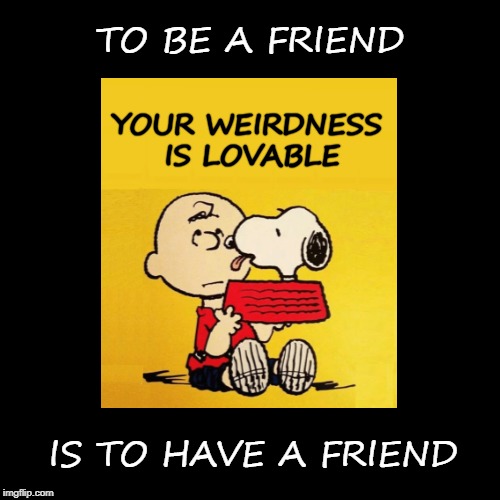 TO BE A FRIEND; YOUR WEIRDNESS IS LOVABLE; IS TO HAVE A FRIEND | image tagged in friends,friendship,weird,what if i told you,snoopy,charlie brown | made w/ Imgflip meme maker