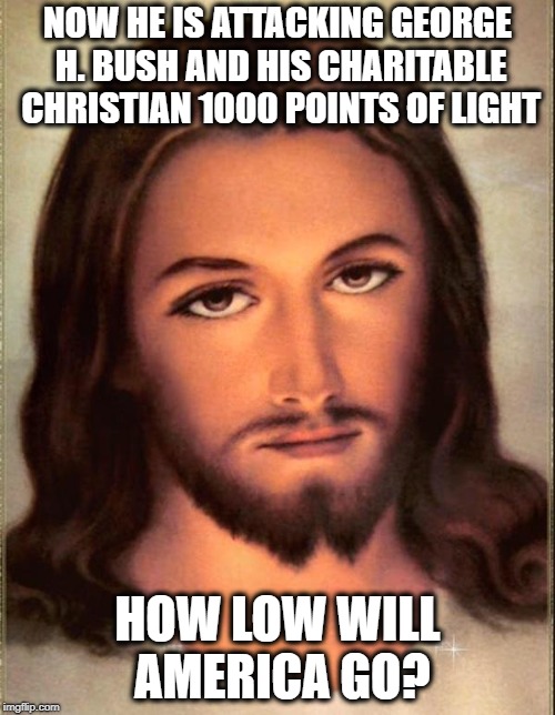 Even the atheists are disgusted | NOW HE IS ATTACKING GEORGE H. BUSH AND HIS CHARITABLE CHRISTIAN 1000 POINTS OF LIGHT; HOW LOW WILL AMERICA GO? | image tagged in memes,christianity,donald trump,trump,devil | made w/ Imgflip meme maker