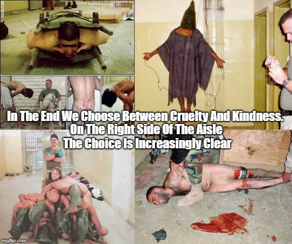 "In The End We Choose Between Cruelty And Kindness" | In The End We Choose Between Cruelty And Kindness. On The Right Side Of The Aisle The Choice Is Increasingly Clear | image tagged in abu ghraib,conservative cruelists,uncle sam tortures people,conservatives torture people,catholics unusually fond of torturing p | made w/ Imgflip meme maker