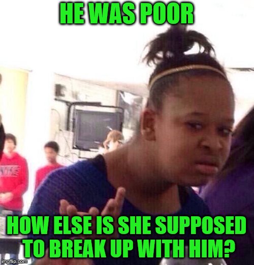 Black Girl Wat Meme | HE WAS POOR HOW ELSE IS SHE SUPPOSED TO BREAK UP WITH HIM? | image tagged in memes,black girl wat | made w/ Imgflip meme maker