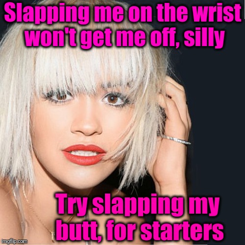 ditz | Slapping me on the wrist won't get me off, silly Try slapping my butt, for starters | image tagged in ditz | made w/ Imgflip meme maker
