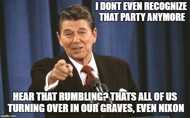reagan asks | I DONT EVEN RECOGNIZE THAT PARTY ANYMORE HEAR THAT RUMBLING? THATS ALL OF US TURNING OVER IN OUR GRAVES, EVEN NIXON | image tagged in reagan asks | made w/ Imgflip meme maker
