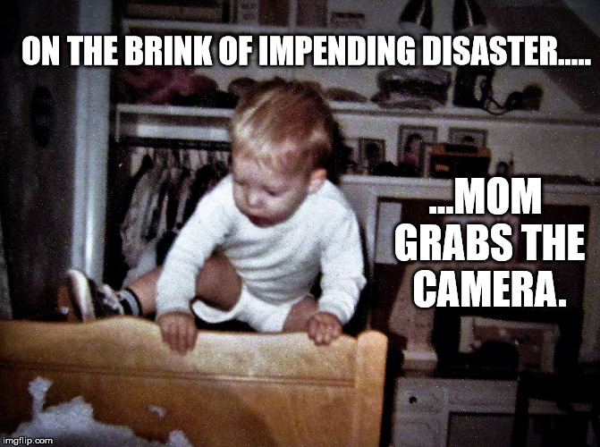onthebrink | ON THE BRINK OF IMPENDING DISASTER..... ...MOM GRABS THE CAMERA. | image tagged in onthebrink | made w/ Imgflip meme maker