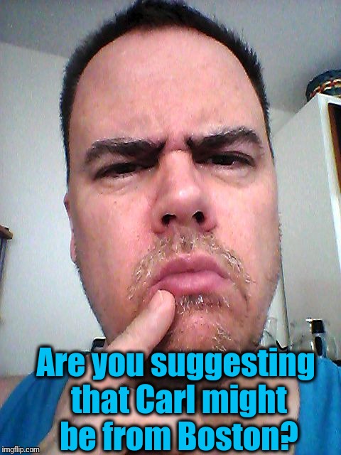 puzzled | Are you suggesting that Carl might be from Boston? | image tagged in puzzled | made w/ Imgflip meme maker