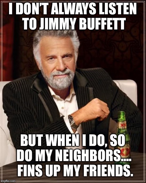 The Most Interesting Man In The World Meme | I DON’T ALWAYS LISTEN TO JIMMY BUFFETT; BUT WHEN I DO, SO DO MY NEIGHBORS....  FINS UP MY FRIENDS. | image tagged in memes,the most interesting man in the world | made w/ Imgflip meme maker