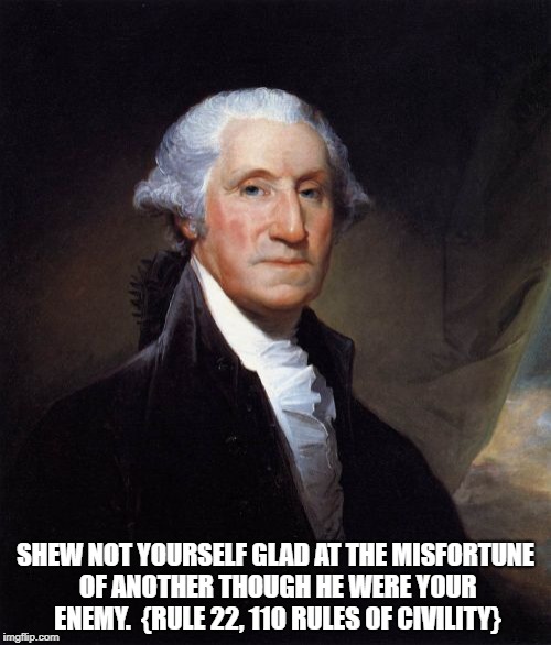 George Washington Meme | SHEW NOT YOURSELF GLAD AT THE MISFORTUNE OF ANOTHER THOUGH HE WERE YOUR ENEMY.

{RULE 22, 110 RULES OF CIVILITY} | image tagged in memes,george washington | made w/ Imgflip meme maker