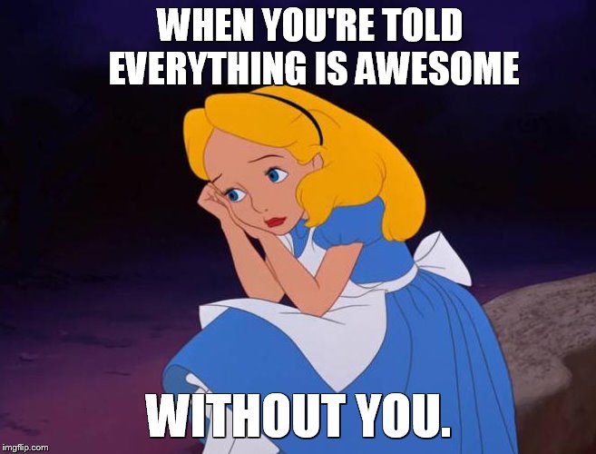 .... | WHEN YOU'RE TOLD EVERYTHING IS AWESOME; WITHOUT YOU. | image tagged in memes,everything is awesome,without,you | made w/ Imgflip meme maker