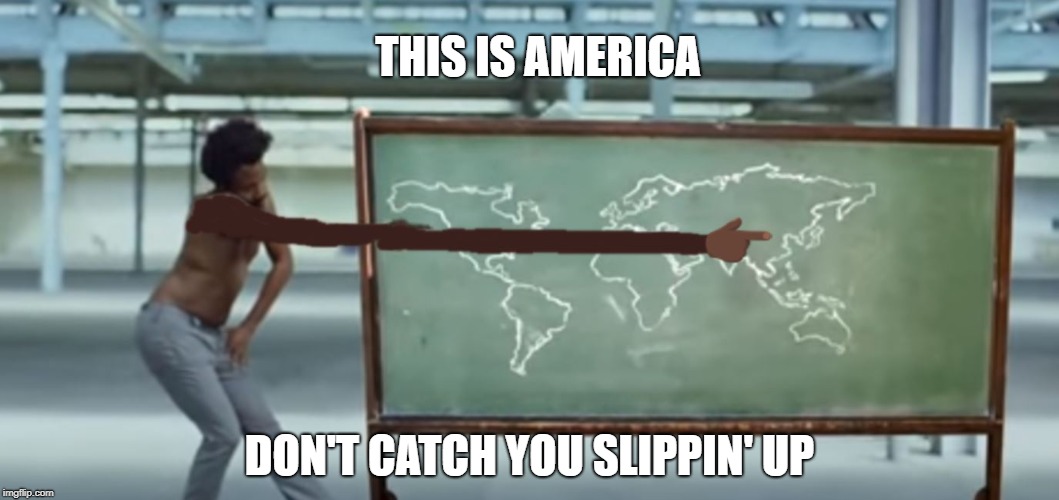 Childish Gambino shows everyone where America is | THIS IS AMERICA; DON'T CATCH YOU SLIPPIN' UP | image tagged in this is america | made w/ Imgflip meme maker