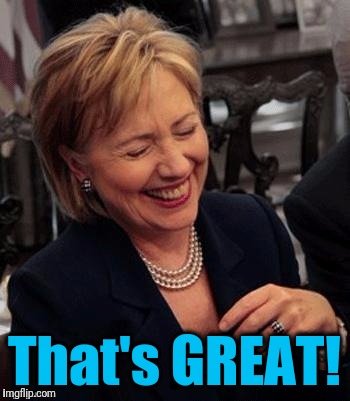 Hillary LOL | That's GREAT! | image tagged in hillary lol | made w/ Imgflip meme maker