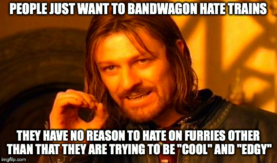 One Does Not Simply Meme | PEOPLE JUST WANT TO BANDWAGON HATE TRAINS THEY HAVE NO REASON TO HATE ON FURRIES OTHER THAN THAT THEY ARE TRYING TO BE "COOL" AND "EDGY" | image tagged in memes,one does not simply | made w/ Imgflip meme maker