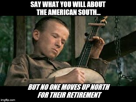 SAY WHAT YOU WILL ABOUT THE AMERICAN SOUTH... BUT NO ONE MOVES UP NORTH FOR THEIR RETIREMENT | image tagged in banjos | made w/ Imgflip meme maker