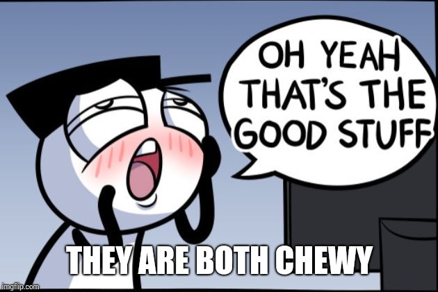 Good stuff | THEY ARE BOTH CHEWY | image tagged in good stuff | made w/ Imgflip meme maker