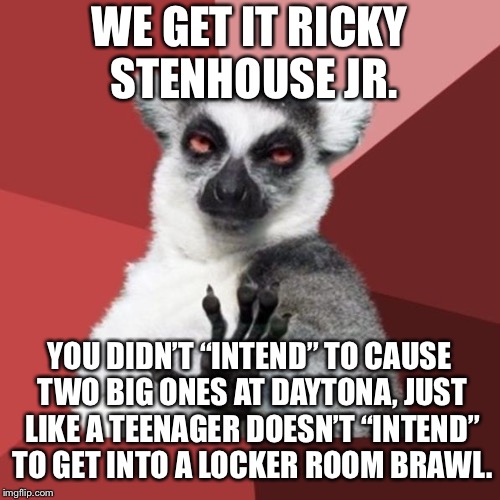 If you ain’t first you’re last | WE GET IT RICKY STENHOUSE JR. YOU DIDN’T “INTEND” TO CAUSE TWO BIG ONES AT DAYTONA, JUST LIKE A TEENAGER DOESN’T “INTEND” TO GET INTO A LOCKER ROOM BRAWL. | image tagged in memes,chill out lemur,ricky stenhouse,road rage,nascar,locker room talk | made w/ Imgflip meme maker