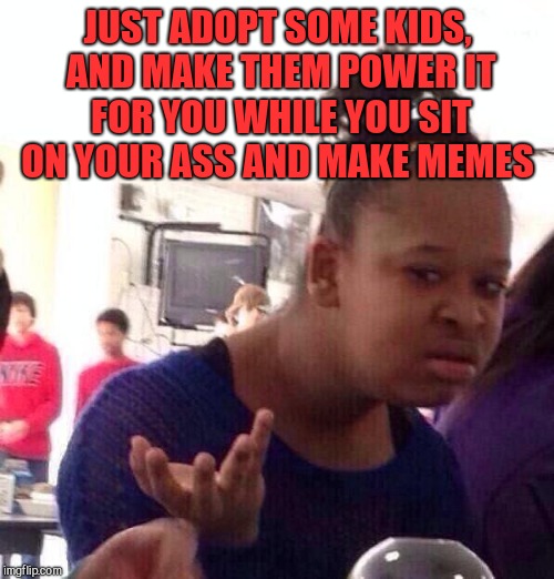 Black Girl Wat Meme | JUST ADOPT SOME KIDS, AND MAKE THEM POWER IT FOR YOU WHILE YOU SIT ON YOUR ASS AND MAKE MEMES | image tagged in memes,black girl wat | made w/ Imgflip meme maker