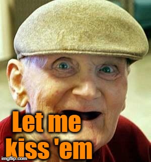 Angry old man | Let me kiss 'em | image tagged in angry old man | made w/ Imgflip meme maker