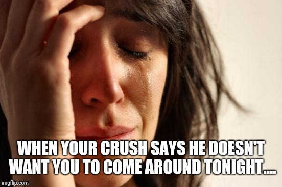 First World Problems | WHEN YOUR CRUSH SAYS HE DOESN'T WANT YOU TO COME AROUND TONIGHT.... | image tagged in memes,first world problems | made w/ Imgflip meme maker