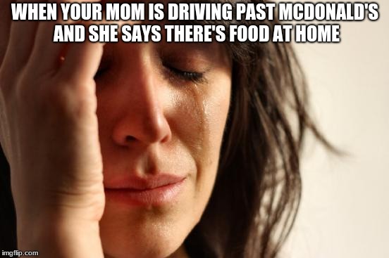 First World Problems | WHEN YOUR MOM IS DRIVING PAST MCDONALD'S AND SHE SAYS THERE'S FOOD AT HOME | image tagged in memes,first world problems | made w/ Imgflip meme maker