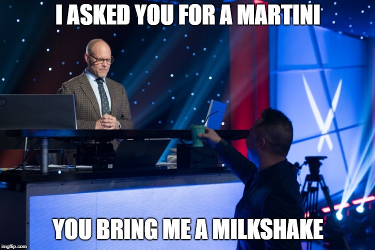 I ASKED YOU FOR A MARTINI; YOU BRING ME A MILKSHAKE | image tagged in alton brown not amused | made w/ Imgflip meme maker