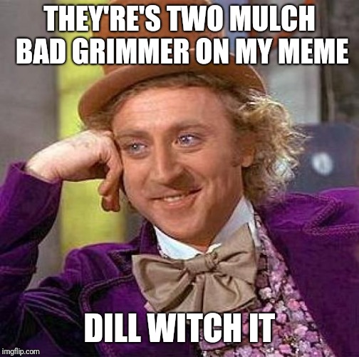 Creepy Condescending Wonka Meme | THEY'RE'S TWO MULCH BAD GRIMMER ON MY MEME; DILL WITCH IT | image tagged in memes,creepy condescending wonka | made w/ Imgflip meme maker