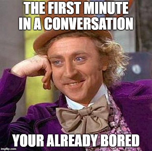 Creepy Condescending Wonka | THE FIRST MINUTE IN A CONVERSATION; YOUR ALREADY BORED | image tagged in memes,creepy condescending wonka | made w/ Imgflip meme maker