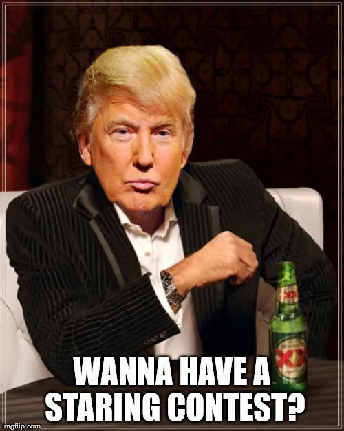 Trump Most Interesting Man In The World | WANNA HAVE A STARING CONTEST? | image tagged in trump most interesting man in the world | made w/ Imgflip meme maker