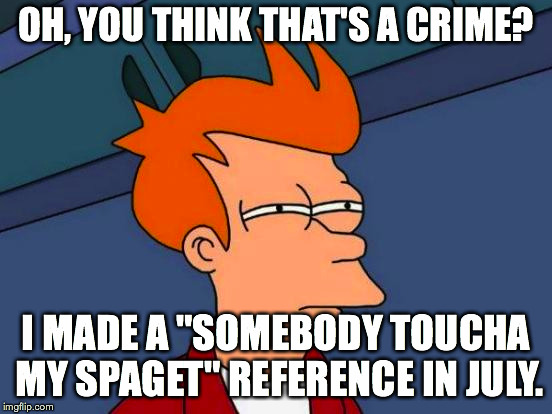 Futurama Fry Meme | OH, YOU THINK THAT'S A CRIME? I MADE A "SOMEBODY TOUCHA MY SPAGET" REFERENCE IN JULY. | image tagged in memes,futurama fry | made w/ Imgflip meme maker