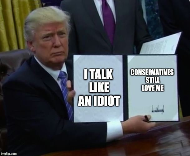 Trump Bill Signing Meme | I TALK LIKE AN IDIOT CONSERVATIVES STILL LOVE ME | image tagged in memes,trump bill signing | made w/ Imgflip meme maker