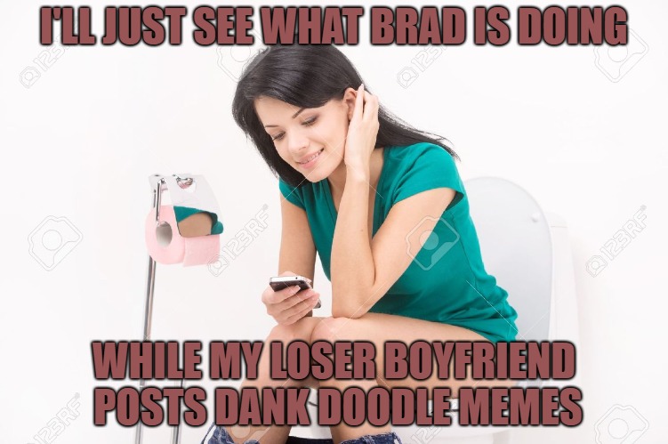 Pretty Girl On Toilet | I'LL JUST SEE WHAT BRAD IS DOING WHILE MY LOSER BOYFRIEND POSTS DANK DOODLE MEMES | image tagged in pretty girl on toilet | made w/ Imgflip meme maker