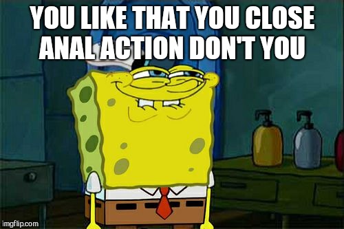 Don't You Squidward Meme | YOU LIKE THAT YOU CLOSE ANAL ACTION DON'T YOU | image tagged in memes,dont you squidward | made w/ Imgflip meme maker