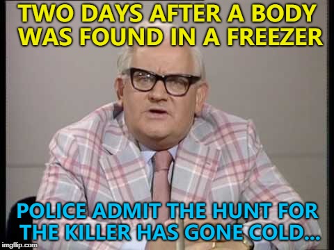 They might catch a break... :) | TWO DAYS AFTER A BODY WAS FOUND IN A FREEZER; POLICE ADMIT THE HUNT FOR THE KILLER HAS GONE COLD... | image tagged in ronnie barker news,memes,murder,crime | made w/ Imgflip meme maker