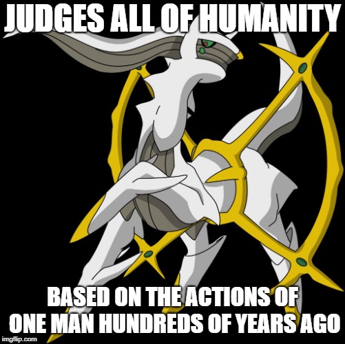 Arceus | JUDGES ALL OF HUMANITY; BASED ON THE ACTIONS OF ONE MAN HUNDREDS OF YEARS AGO | image tagged in arceus,pokemon | made w/ Imgflip meme maker
