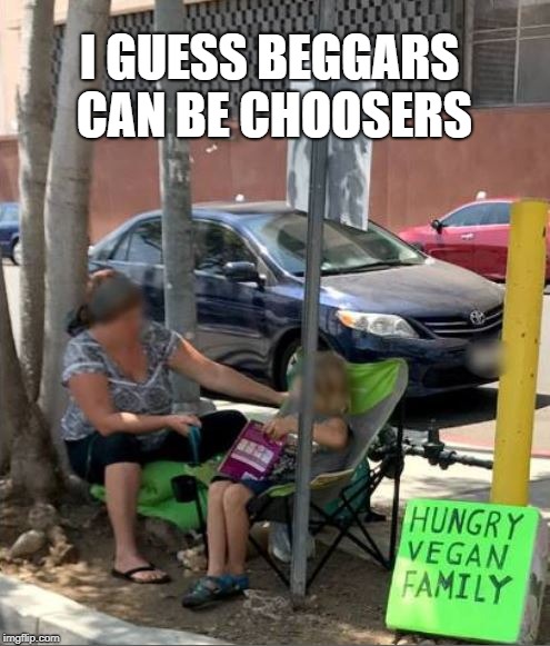 I GUESS BEGGARS CAN BE CHOOSERS | image tagged in vegan beggers | made w/ Imgflip meme maker