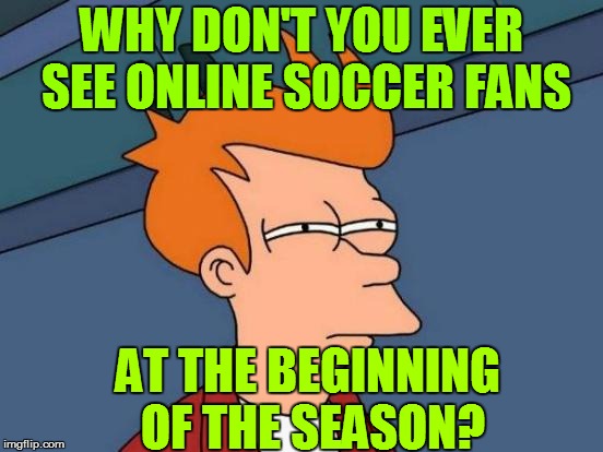 Futurama Fry Meme | WHY DON'T YOU EVER SEE ONLINE SOCCER FANS AT THE BEGINNING OF THE SEASON? | image tagged in memes,futurama fry | made w/ Imgflip meme maker
