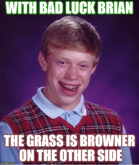 Bad Luck Brian Meme | WITH BAD LUCK BRIAN; THE GRASS IS BROWNER ON THE OTHER SIDE | image tagged in memes,bad luck brian | made w/ Imgflip meme maker