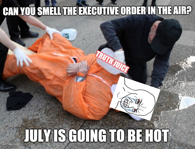 waterboarding | CAN YOU SMELL THE EXECUTIVE ORDER IN THE AIR? TRUTH JUICE; JULY IS GOING TO BE HOT | image tagged in waterboarding | made w/ Imgflip meme maker