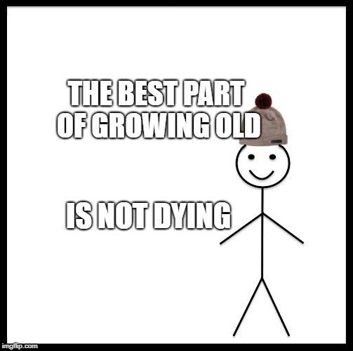 Be Like Bill | THE BEST PART OF GROWING OLD; IS NOT DYING | image tagged in memes,be like bill | made w/ Imgflip meme maker